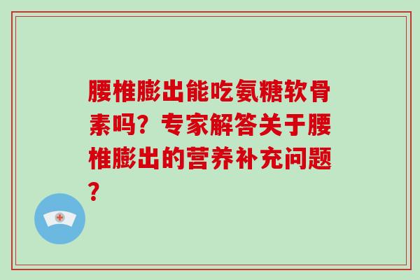 腰椎膨出能吃氨糖软骨素吗？专家解答关于腰椎膨出的营养补充问题？
