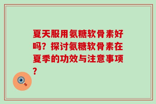 夏天服用氨糖软骨素好吗？探讨氨糖软骨素在夏季的功效与注意事项？