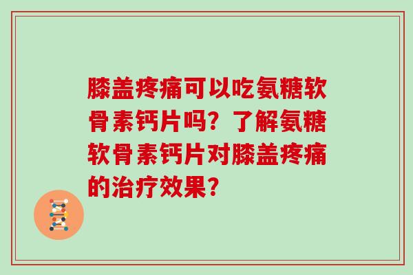 膝盖可以吃氨糖软骨素钙片吗?了解氨糖软骨素钙片对膝盖的效果? 膝盖可以吃氨糖软骨素钙片吗?了解氨糖软骨素钙片对膝盖的效果?