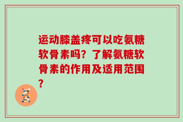 运动膝盖疼可以吃氨糖软骨素吗?了解氨糖软骨素的作用及适用范围? 运动膝盖疼可以吃氨糖软骨素吗?了解氨糖软骨素的作用及适用范围?