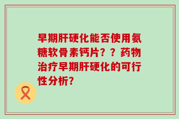 早期能否使用氨糖软骨素钙片??早期的可行性分析? 早期能否使用氨糖软骨素钙片??早期的可行性分析?