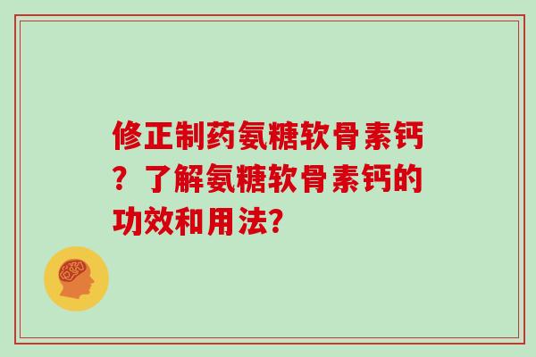修正制药氨糖软骨素钙？了解氨糖软骨素钙的功效和用法？