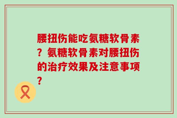腰扭伤能吃氨糖软骨素?氨糖软骨素对腰扭伤的效果及注意事项? 腰扭伤能吃氨糖软骨素?氨糖软骨素对腰扭伤的效果及注意事项?