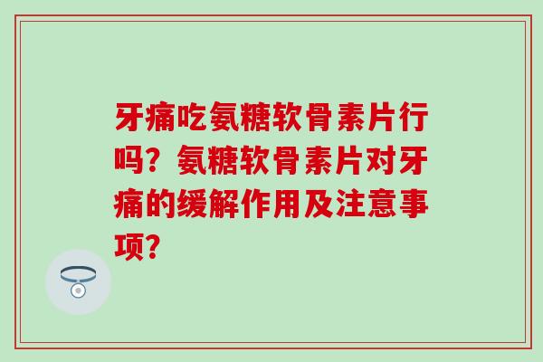 牙痛吃氨糖软骨素片行吗?氨糖软骨素片对牙痛的缓解作用及注意事项? 牙痛吃氨糖软骨素片行吗?氨糖软骨素片对牙痛的缓解作用及注意事项?