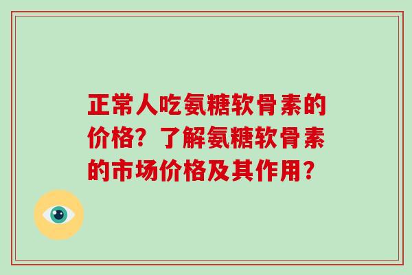 正常人吃氨糖软骨素的价格？了解氨糖软骨素的市场价格及其作用？