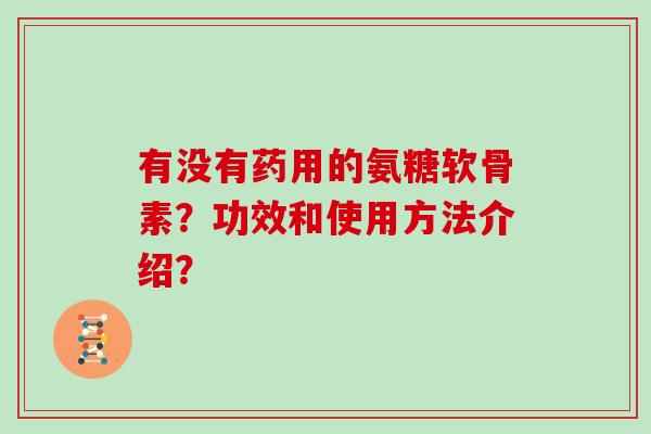 有没有药用的氨糖软骨素?功效和使用方法介绍? 有没有药用的氨糖软骨素?功效和使用方法介绍?