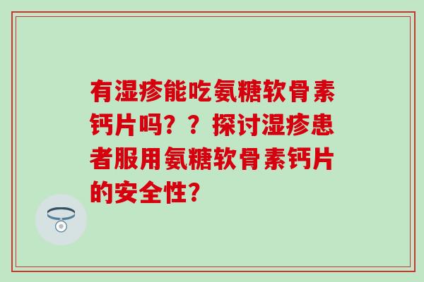 有能吃氨糖软骨素钙片吗??探讨患者服用氨糖软骨素钙片的安全性? 有能吃氨糖软骨素钙片吗??探讨患者服用氨糖软骨素钙片的安全性?
