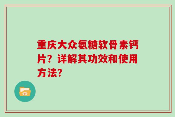 重庆大众氨糖软骨素钙片?详解其功效和使用方法? 重庆大众氨糖软骨素钙片?详解其功效和使用方法?