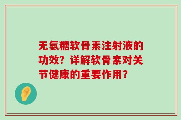 无氨糖软骨素注射液的功效?详解软骨素对关节健康的重要作用? 无氨糖软骨素注射液的功效?详解软骨素对关节健康的重要作用?