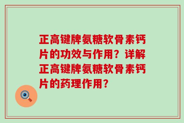 正高键牌氨糖软骨素钙片的功效与作用？详解正高键牌氨糖软骨素钙片的药理作用？