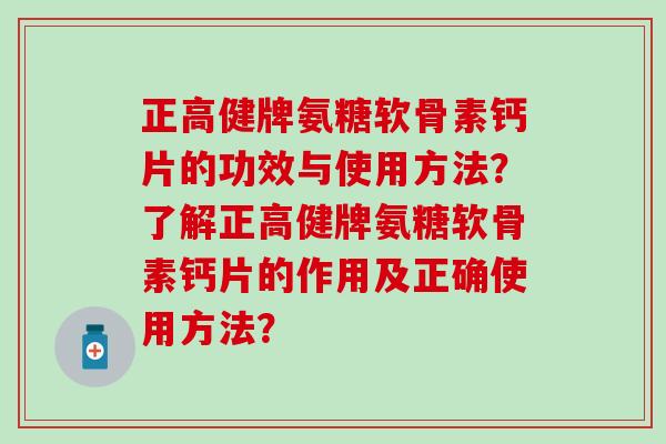 正高健牌氨糖软骨素钙片的功效与使用方法?了解正高健牌氨糖软骨素钙片的作用及正确使用方法? 正高健牌氨糖软骨素钙片的功效与使用方法?了解正高健牌氨糖软骨素钙片的作用及正确使用方法?