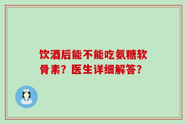 饮酒后能不能吃氨糖软骨素？医生详细解答？