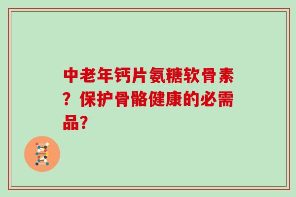 中老年钙片氨糖软骨素？保护骨骼健康的必需品？