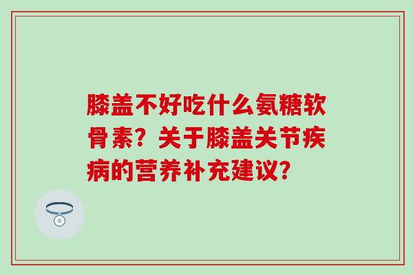 膝盖不好吃什么氨糖软骨素?关于膝盖关节的营养补充建议? 膝盖不好吃什么氨糖软骨素?关于膝盖关节的营养补充建议?