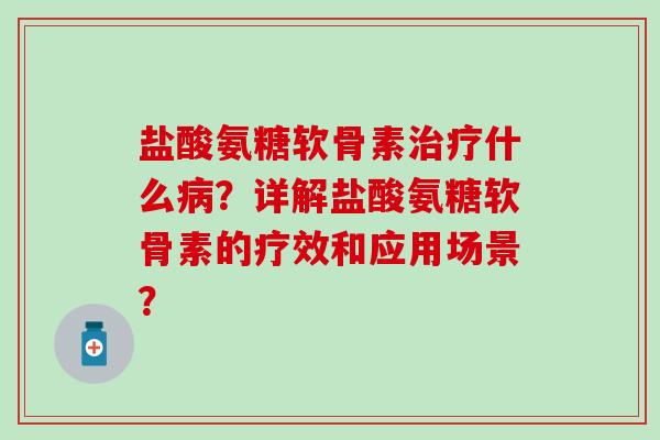 盐酸氨糖软骨素什么?详解盐酸氨糖软骨素的疗效和应用场景? 盐酸氨糖软骨素什么?详解盐酸氨糖软骨素的疗效和应用场景?