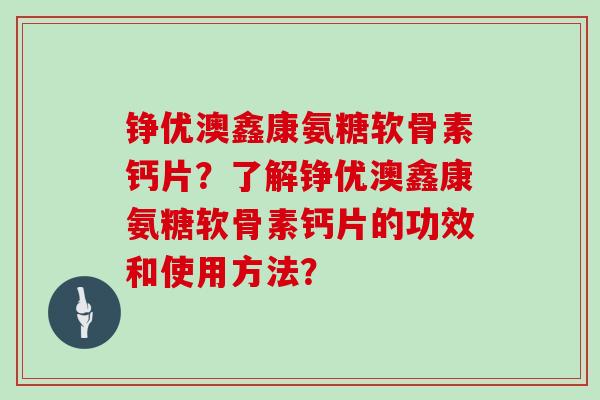 铮优澳鑫康氨糖软骨素钙片?了解铮优澳鑫康氨糖软骨素钙片的功效和使用方法? 铮优澳鑫康氨糖软骨素钙片?了解铮优澳鑫康氨糖软骨素钙片的功效和使用方法?