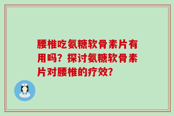 腰椎吃氨糖软骨素片有用吗?探讨氨糖软骨素片对腰椎的疗效? 腰椎吃氨糖软骨素片有用吗?探讨氨糖软骨素片对腰椎的疗效?