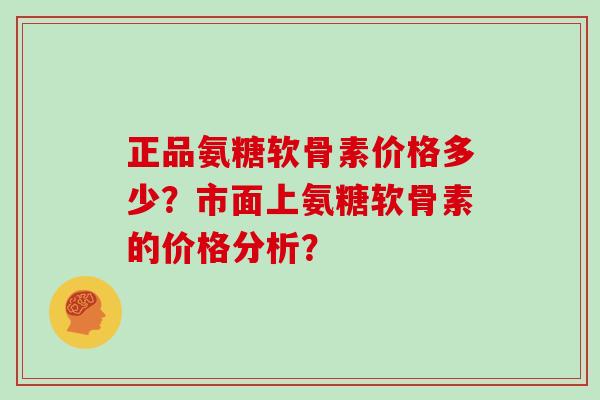 正品氨糖软骨素价格多少?市面上氨糖软骨素的价格分析? 正品氨糖软骨素价格多少?市面上氨糖软骨素的价格分析?