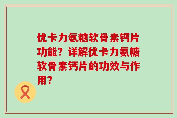 优卡力氨糖软骨素钙片功能?详解优卡力氨糖软骨素钙片的功效与作用? 优卡力氨糖软骨素钙片功能?详解优卡力氨糖软骨素钙片的功效与作用?