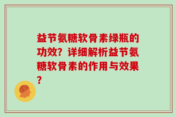 益节氨糖软骨素绿瓶的功效?详细解析益节氨糖软骨素的作用与效果? 益节氨糖软骨素绿瓶的功效?详细解析益节氨糖软骨素的作用与效果?