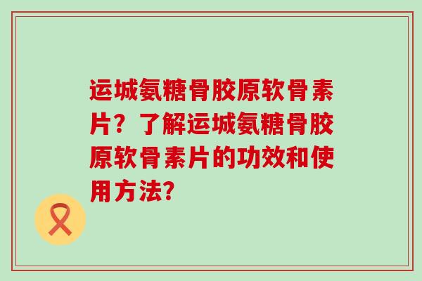 运城氨糖骨胶原软骨素片?了解运城氨糖骨胶原软骨素片的功效和使用方法? 运城氨糖骨胶原软骨素片?了解运城氨糖骨胶原软骨素片的功效和使用方法?