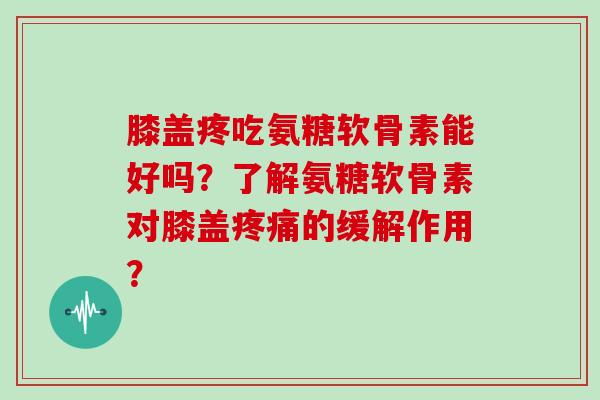 膝盖疼吃氨糖软骨素能好吗?了解氨糖软骨素对膝盖的缓解作用? 膝盖疼吃氨糖软骨素能好吗?了解氨糖软骨素对膝盖的缓解作用?