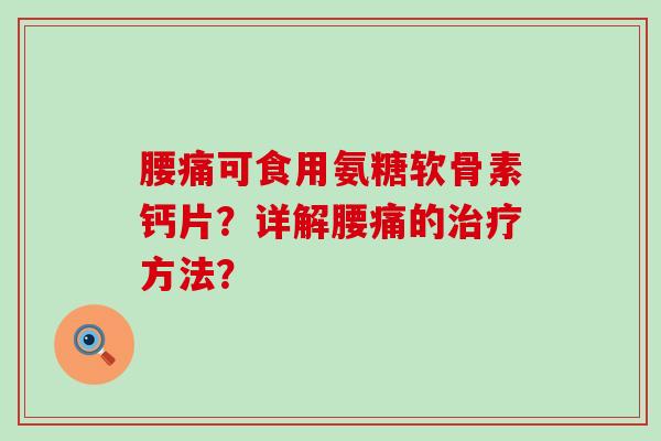腰痛可食用氨糖软骨素钙片?详解腰痛的方法? 腰痛可食用氨糖软骨素钙片?详解腰痛的方法?