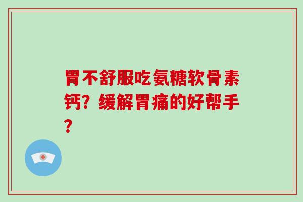 胃不舒服吃氨糖软骨素钙?缓解胃痛的好帮手? 胃不舒服吃氨糖软骨素钙?缓解胃痛的好帮手?