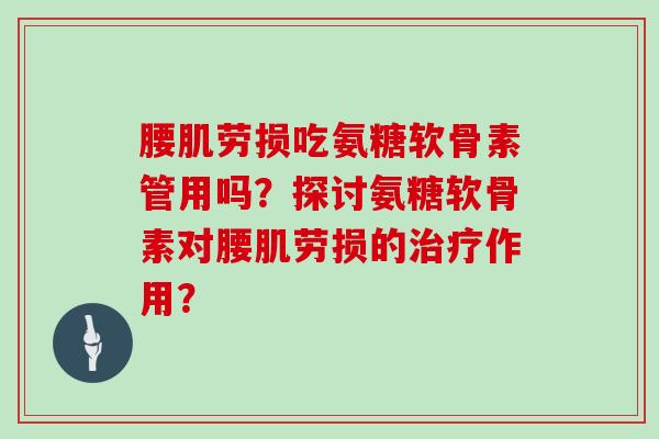 腰肌劳损吃氨糖软骨素管用吗?探讨氨糖软骨素对腰肌劳损的作用? 腰肌劳损吃氨糖软骨素管用吗?探讨氨糖软骨素对腰肌劳损的作用?