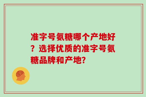 准字号氨糖哪个产地好？选择优质的准字号氨糖品牌和产地？