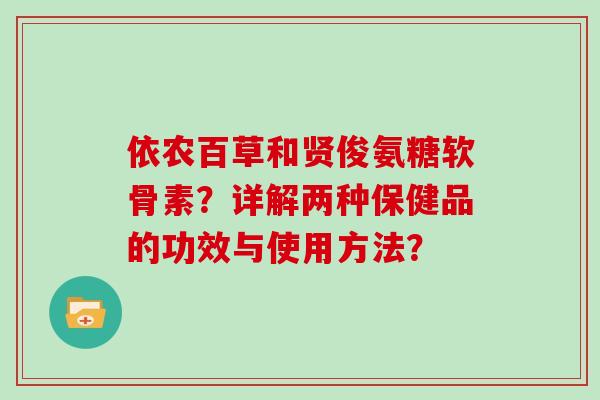 依农百草和贤俊氨糖软骨素?详解两种保健品的功效与使用方法? 依农百草和贤俊氨糖软骨素?详解两种保健品的功效与使用方法?