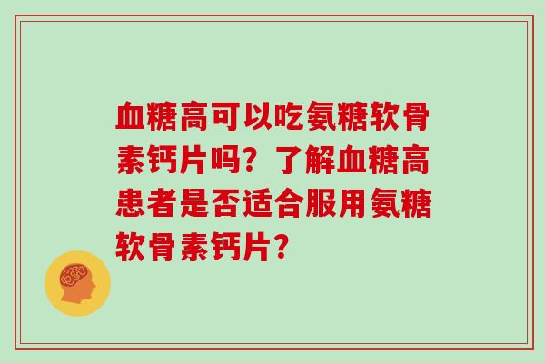 高可以吃氨糖软骨素钙片吗?了解高患者是否适合服用氨糖软骨素钙片? 高可以吃氨糖软骨素钙片吗?了解高患者是否适合服用氨糖软骨素钙片?