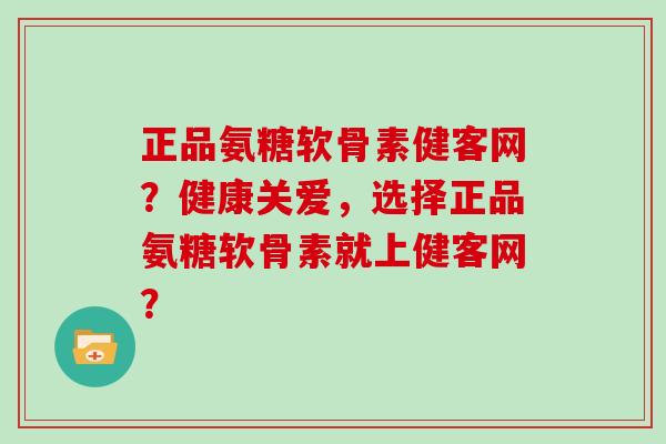 正品氨糖软骨素健客网？健康关爱，选择正品氨糖软骨素就上健客网？