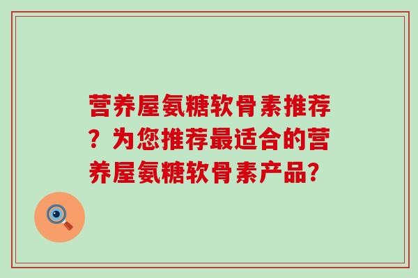 营养屋氨糖软骨素推荐？为您推荐适合的营养屋氨糖软骨素产品？