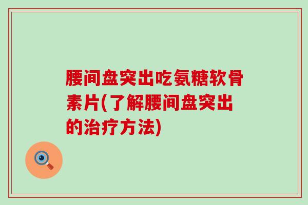 腰间盘突出吃氨糖软骨素片(了解腰间盘突出的方法)