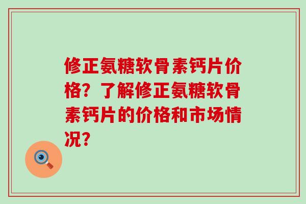 修正氨糖软骨素钙片价格?了解修正氨糖软骨素钙片的价格和市场情况? 修正氨糖软骨素钙片价格?了解修正氨糖软骨素钙片的价格和市场情况?