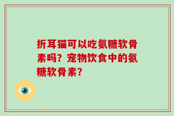 折耳猫可以吃氨糖软骨素吗？宠物饮食中的氨糖软骨素？