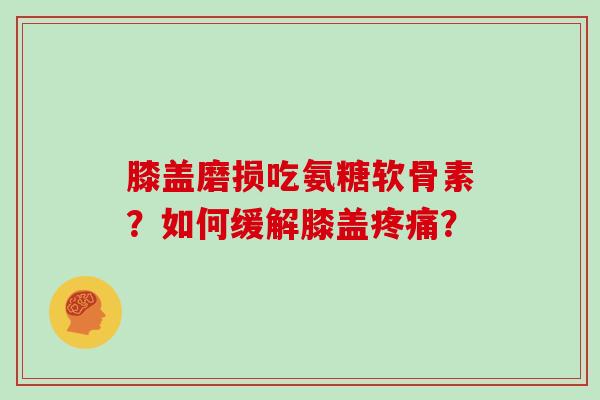 膝盖磨损吃氨糖软骨素？如何缓解膝盖？