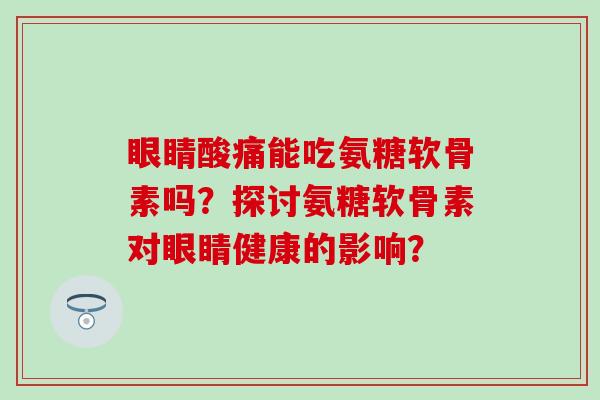 眼睛酸痛能吃氨糖软骨素吗？探讨氨糖软骨素对眼睛健康的影响？