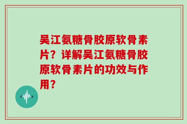 吴江氨糖骨胶原软骨素片?详解吴江氨糖骨胶原软骨素片的功效与作用? 吴江氨糖骨胶原软骨素片?详解吴江氨糖骨胶原软骨素片的功效与作用?