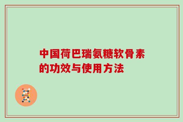 中国荷巴瑞氨糖软骨素的功效与使用方法 中国荷巴瑞氨糖软骨素的功效与使用方法