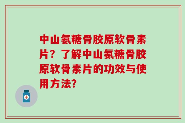 中山氨糖骨胶原软骨素片?了解中山氨糖骨胶原软骨素片的功效与使用方法? 中山氨糖骨胶原软骨素片?了解中山氨糖骨胶原软骨素片的功效与使用方法?