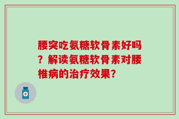 腰突吃氨糖软骨素好吗?解读氨糖软骨素对腰椎的效果? 腰突吃氨糖软骨素好吗?解读氨糖软骨素对腰椎的效果?