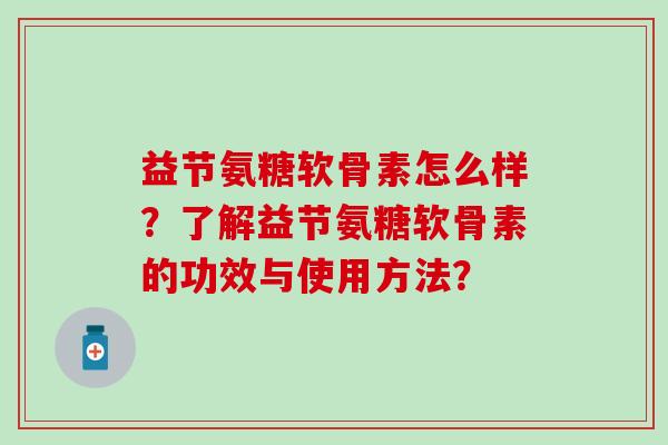 益节氨糖软骨素怎么样?了解益节氨糖软骨素的功效与使用方法? 益节氨糖软骨素怎么样?了解益节氨糖软骨素的功效与使用方法?