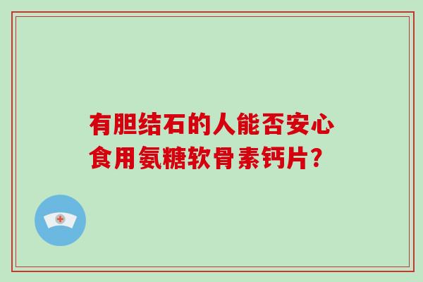 有胆结石的人能否安心食用氨糖软骨素钙片? 有胆结石的人能否安心食用氨糖软骨素钙片?