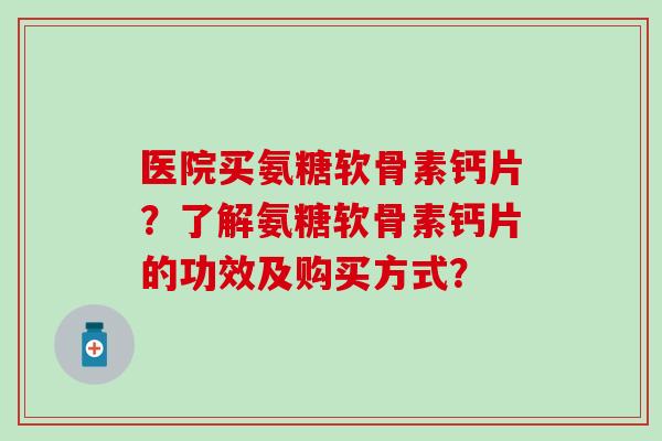 医院买氨糖软骨素钙片?了解氨糖软骨素钙片的功效及购买方式? 医院买氨糖软骨素钙片?了解氨糖软骨素钙片的功效及购买方式?