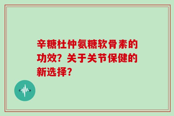 辛糖杜仲氨糖软骨素的功效?关于关节保健的新选择? 辛糖杜仲氨糖软骨素的功效?关于关节保健的新选择?