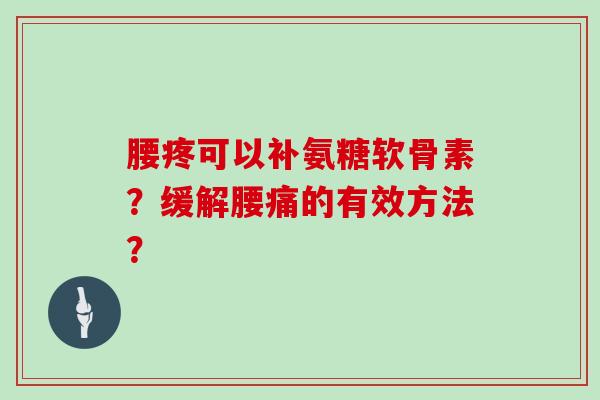 腰疼可以补氨糖软骨素?缓解腰痛的有效方法? 腰疼可以补氨糖软骨素?缓解腰痛的有效方法?