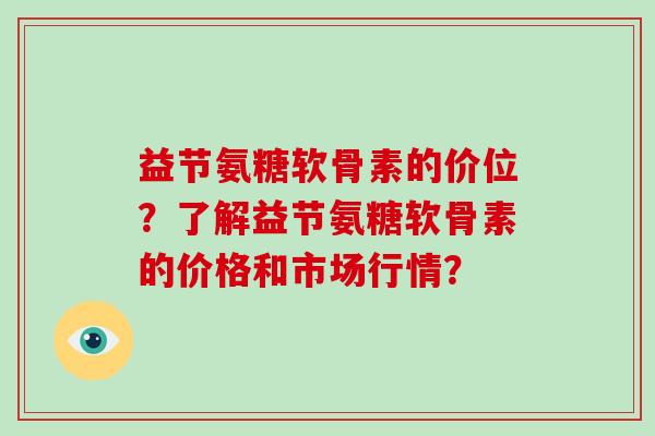 益节氨糖软骨素的价位?了解益节氨糖软骨素的价格和市场行情? 益节氨糖软骨素的价位?了解益节氨糖软骨素的价格和市场行情?