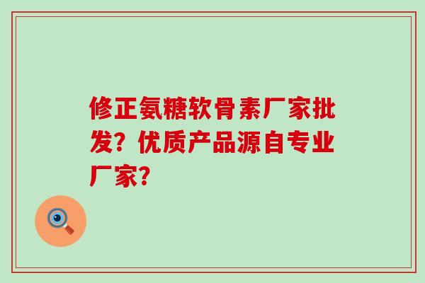 修正氨糖软骨素厂家批发?优质产品源自专业厂家? 修正氨糖软骨素厂家批发?优质产品源自专业厂家?
